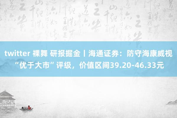 twitter 裸舞 研报掘金丨海通证券：防守海康威视“优于大市”评级，价值区间39.20-46.33元