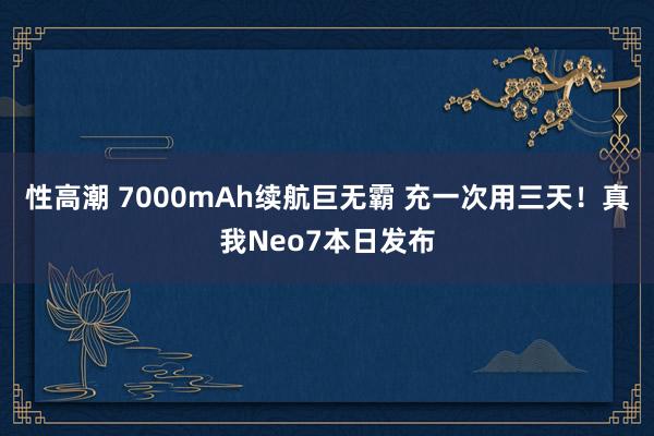 性高潮 7000mAh续航巨无霸 充一次用三天！真我Neo7本日发布