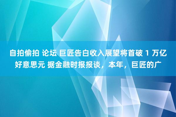 自拍偷拍 论坛 巨匠告白收入展望将首破 1 万亿好意思元 据金融时报报谈，本年，巨匠的广