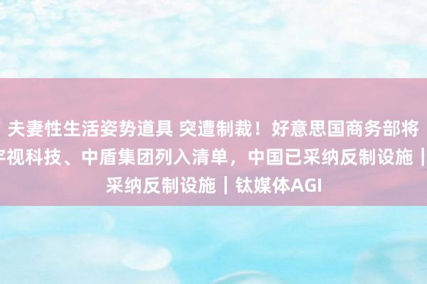 夫妻性生活姿势道具 突遭制裁！好意思国商务部将AIoT龙头宇视科技、中盾集团列入清单，中国已采纳反制设施｜钛媒体AGI