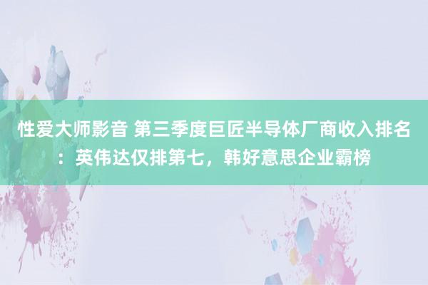 性爱大师影音 第三季度巨匠半导体厂商收入排名：英伟达仅排第七，韩好意思企业霸榜