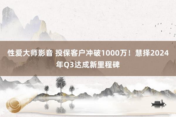 性爱大师影音 投保客户冲破1000万！慧择2024年Q3达成新里程碑