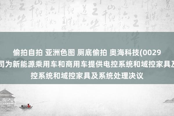 偷拍自拍 亚洲色图 厕底偷拍 奥海科技(002993.SZ)：子公司为新能源乘用车和商用车提供电控系统和域控家具及系统处理决议