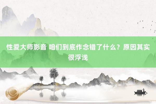 性爱大师影音 咱们到底作念错了什么？原因其实很浮浅