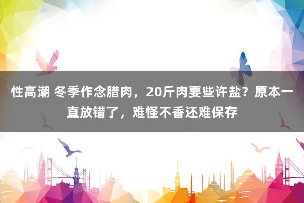 性高潮 冬季作念腊肉，20斤肉要些许盐？原本一直放错了，难怪不香还难保存