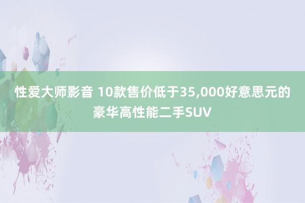 性爱大师影音 10款售价低于35，000好意思元的豪华高性能二手SUV