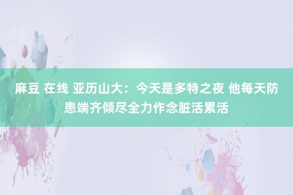 麻豆 在线 亚历山大：今天是多特之夜 他每天防患端齐倾尽全力作念脏活累活