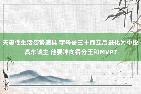 夫妻性生活姿势道具 字母哥三十而立后进化为中投高东谈主 他要冲向得分王和MVP？