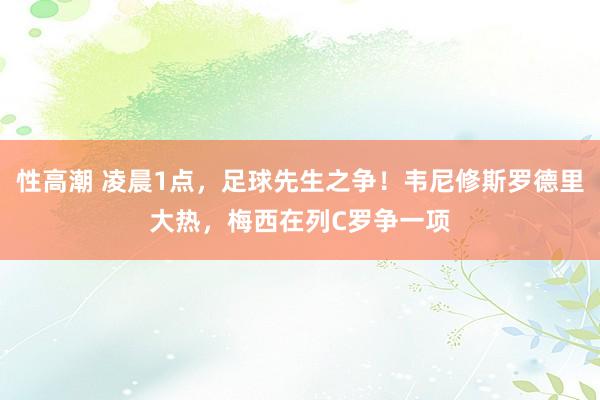 性高潮 凌晨1点，足球先生之争！韦尼修斯罗德里大热，梅西在列C罗争一项