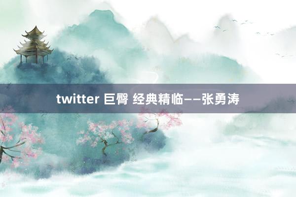 twitter 巨臀 经典精临——张勇涛