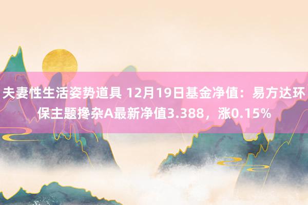 夫妻性生活姿势道具 12月19日基金净值：易方达环保主题搀杂A最新净值3.388，涨0.15%