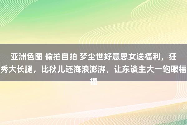 亚洲色图 偷拍自拍 梦尘世好意思女送福利，狂秀大长腿，比秋儿还海浪澎湃，让东谈主大一饱眼福