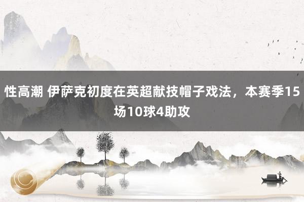 性高潮 伊萨克初度在英超献技帽子戏法，本赛季15场10球4助攻