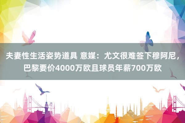 夫妻性生活姿势道具 意媒：尤文很难签下穆阿尼，巴黎要价4000万欧且球员年薪700万欧