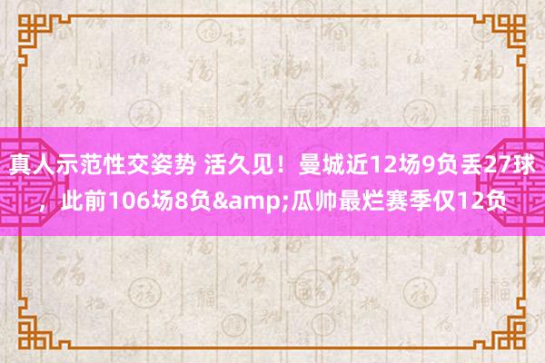 真人示范性交姿势 活久见！曼城近12场9负丢27球，此前106场8负&瓜帅最烂赛季仅12负