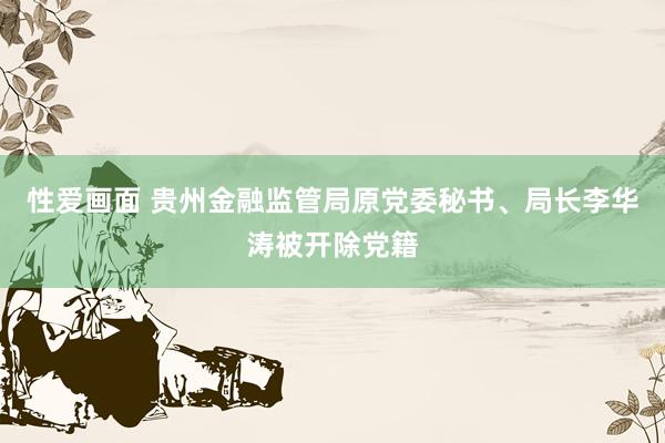 性爱画面 贵州金融监管局原党委秘书、局长李华涛被开除党籍