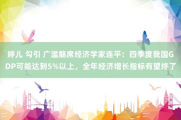 婷儿 勾引 广滥觞席经济学家连平：四季度我国GDP可能达到5%以上，全年经济增长指标有望终了