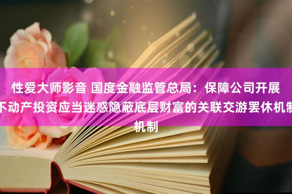 性爱大师影音 国度金融监管总局：保障公司开展不动产投资应当迷惑隐蔽底层财富的关联交游罢休机制