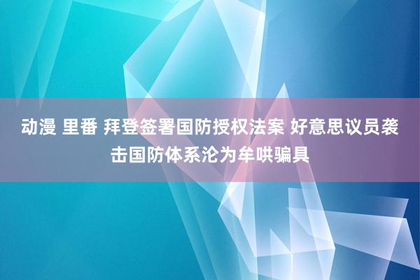 动漫 里番 拜登签署国防授权法案 好意思议员袭击国防体系沦为牟哄骗具