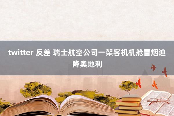 twitter 反差 瑞士航空公司一架客机机舱冒烟迫降奥地利