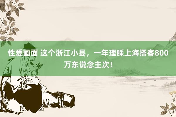 性爱画面 这个浙江小县，一年理睬上海搭客800万东说念主次！