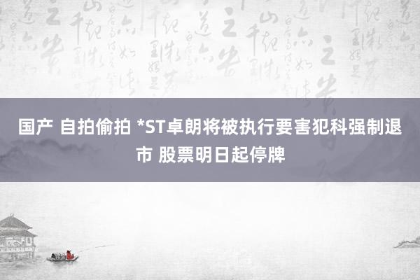 国产 自拍偷拍 *ST卓朗将被执行要害犯科强制退市 股票明日起停牌