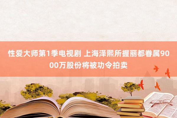 性爱大师第1季电视剧 上海泽熙所握丽都眷属9000万股份将被功令拍卖