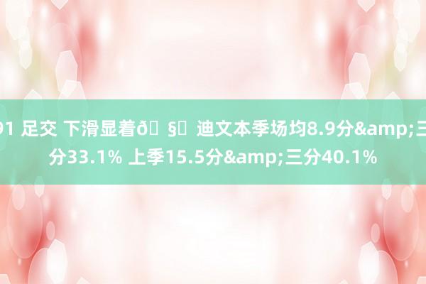 91 足交 下滑显着🧊迪文本季场均8.9分&三分33.1% 上季15.5分&三分40.1%