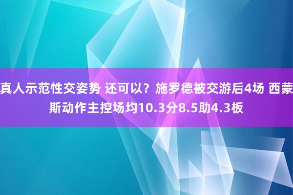 真人示范性交姿势 还可以？施罗德被交游后4场 西蒙斯动作主控场均10.3分8.5助4.3板