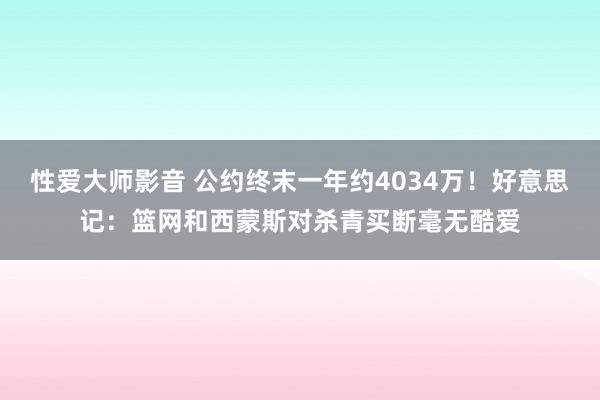 性爱大师影音 公约终末一年约4034万！好意思记：篮网和西蒙斯对杀青买断毫无酷爱