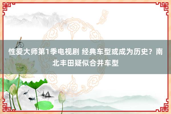 性爱大师第1季电视剧 经典车型或成为历史？南北丰田疑似合并车型