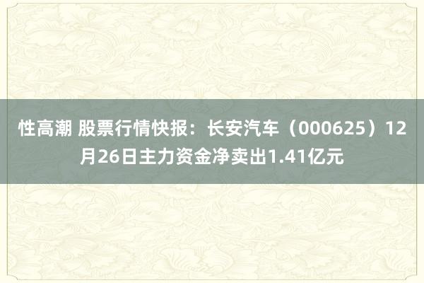 性高潮 股票行情快报：长安汽车（000625）12月26日主力资金净卖出1.41亿元