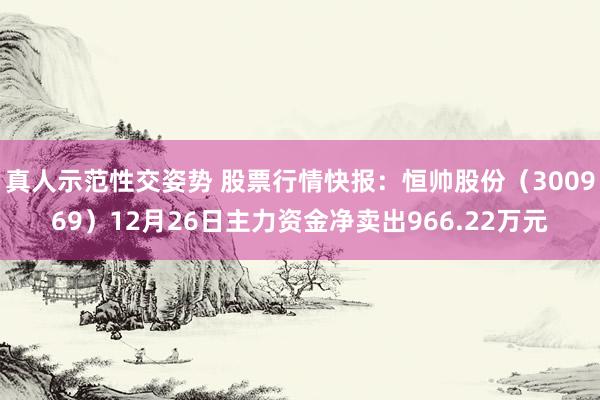 真人示范性交姿势 股票行情快报：恒帅股份（300969）12月26日主力资金净卖出966.22万元