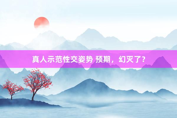 真人示范性交姿势 预期，幻灭了？