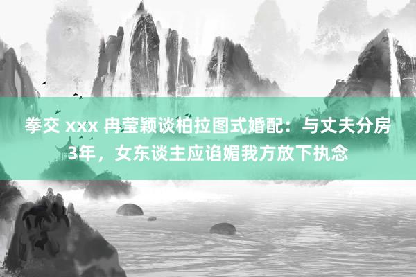 拳交 xxx 冉莹颖谈柏拉图式婚配：与丈夫分房3年，女东谈主应谄媚我方放下执念