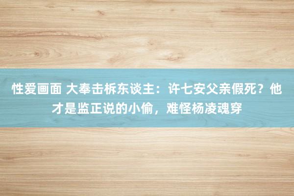 性爱画面 大奉击柝东谈主：许七安父亲假死？他才是监正说的小偷，难怪杨凌魂穿