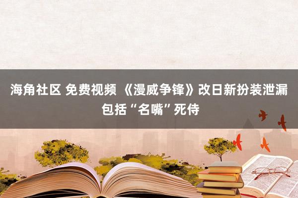 海角社区 免费视频 《漫威争锋》改日新扮装泄漏 包括“名嘴”死侍