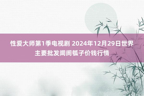 性爱大师第1季电视剧 2024年12月29日世界主要批发阛阓瓠子价钱行情