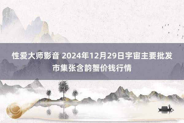 性爱大师影音 2024年12月29日宇宙主要批发市集张含韵蟹价钱行情