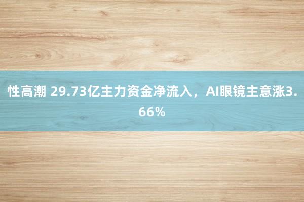 性高潮 29.73亿主力资金净流入，AI眼镜主意涨3.66%