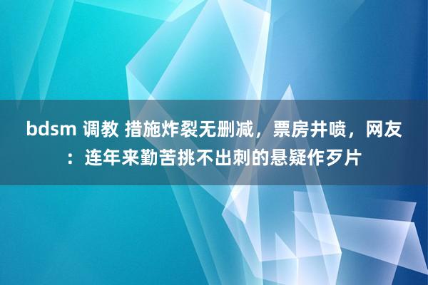 bdsm 调教 措施炸裂无删减，票房井喷，网友：连年来勤苦挑不出刺的悬疑作歹片