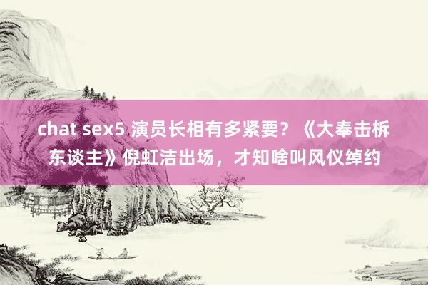 chat sex5 演员长相有多紧要？《大奉击柝东谈主》倪虹洁出场，才知啥叫风仪绰约