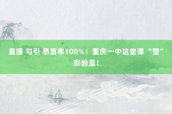 直播 勾引 昂首率100%！重庆一中这堂课 “警”彩纷呈！