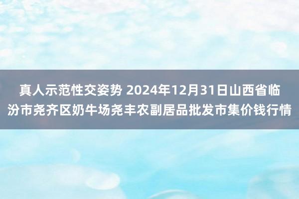 真人示范性交姿势 2024年12月31日山西省临汾市尧齐区奶牛场尧丰农副居品批发市集价钱行情