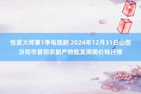 性爱大师第1季电视剧 2024年12月31日山西汾阳市晋阳农副产物批发阛阓价钱行情