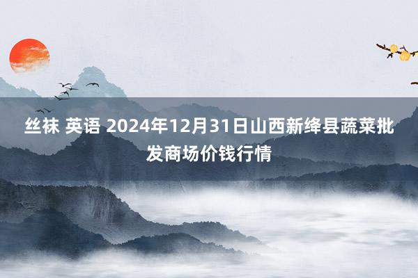 丝袜 英语 2024年12月31日山西新绛县蔬菜批发商场价钱行情