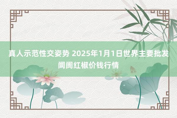 真人示范性交姿势 2025年1月1日世界主要批发阛阓红椒价钱行情