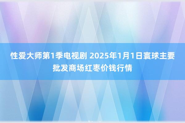 性爱大师第1季电视剧 2025年1月1日寰球主要批发商场红枣价钱行情