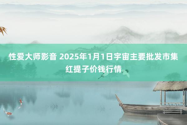 性爱大师影音 2025年1月1日宇宙主要批发市集红提子价钱行情