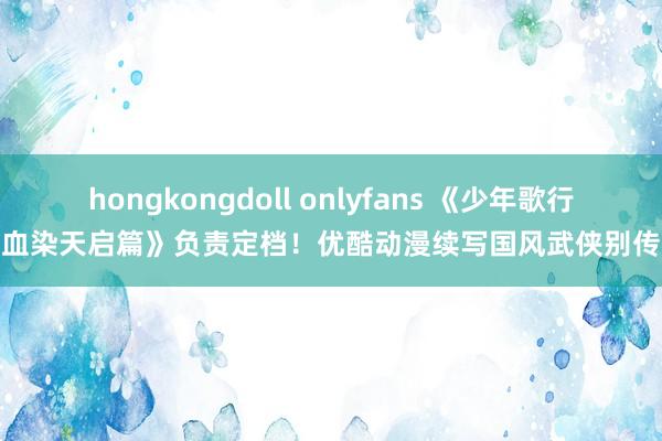 hongkongdoll onlyfans 《少年歌行血染天启篇》负责定档！优酷动漫续写国风武侠别传